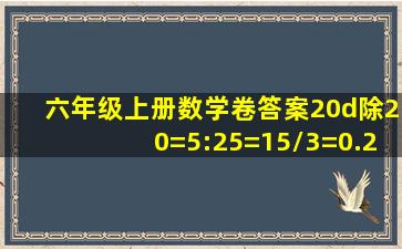 六年级上册数学卷答案20d除20=5:25=15/3=0.2