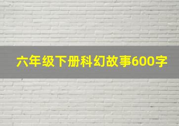 六年级下册科幻故事600字