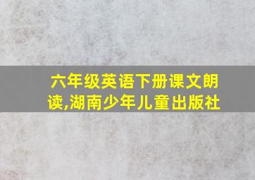 六年级英语下册课文朗读,湖南少年儿童出版社