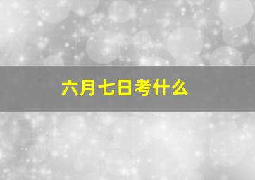 六月七日考什么