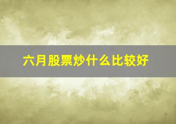 六月股票炒什么比较好