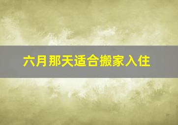 六月那天适合搬家入住