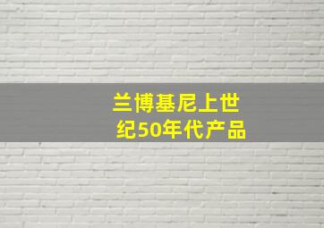 兰博基尼上世纪50年代产品