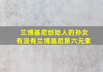 兰博基尼创始人的孙女有没有兰博基尼第六元素