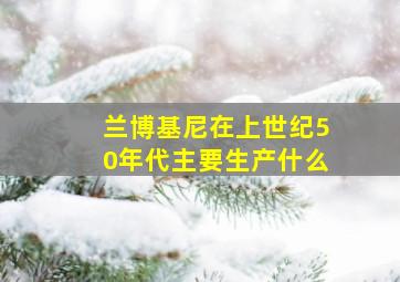 兰博基尼在上世纪50年代主要生产什么