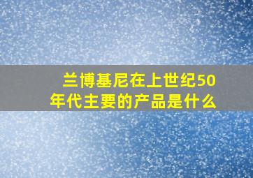 兰博基尼在上世纪50年代主要的产品是什么