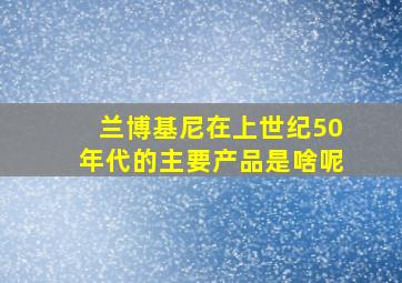 兰博基尼在上世纪50年代的主要产品是啥呢