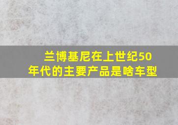 兰博基尼在上世纪50年代的主要产品是啥车型