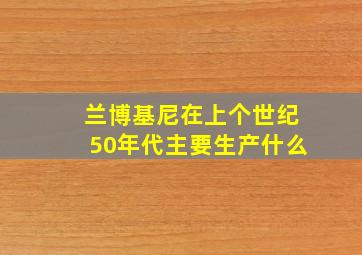 兰博基尼在上个世纪50年代主要生产什么