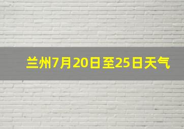 兰州7月20日至25日天气