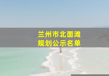 兰州市北面滩规划公示名单