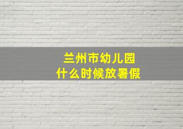 兰州市幼儿园什么时候放暑假