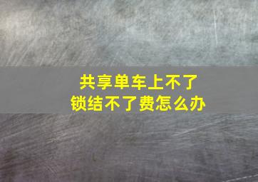 共享单车上不了锁结不了费怎么办