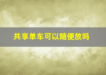 共享单车可以随便放吗