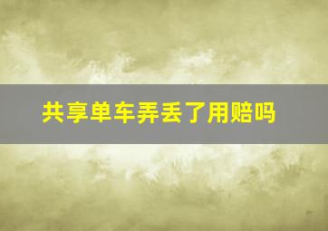 共享单车弄丢了用赔吗