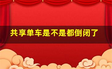 共享单车是不是都倒闭了