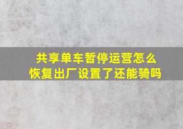 共享单车暂停运营怎么恢复出厂设置了还能骑吗