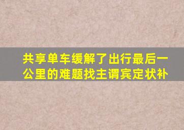 共享单车缓解了出行最后一公里的难题找主谓宾定状补