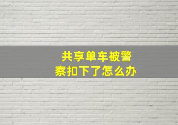 共享单车被警察扣下了怎么办