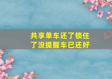 共享单车还了锁住了没提醒车已还好