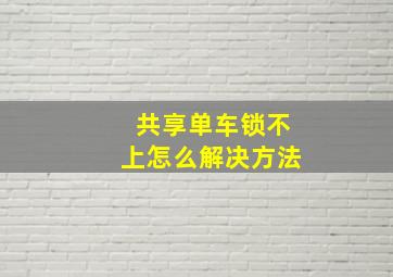 共享单车锁不上怎么解决方法