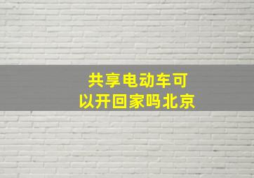 共享电动车可以开回家吗北京