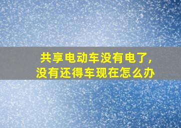 共享电动车没有电了,没有还得车现在怎么办