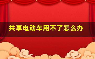 共享电动车用不了怎么办