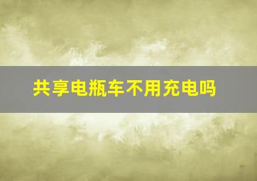 共享电瓶车不用充电吗