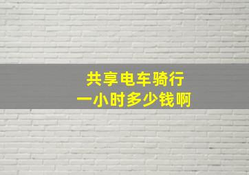 共享电车骑行一小时多少钱啊