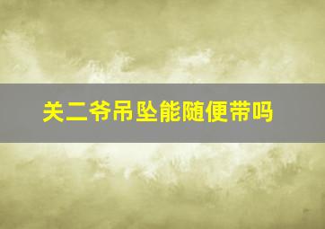 关二爷吊坠能随便带吗