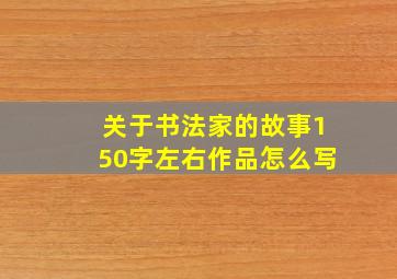 关于书法家的故事150字左右作品怎么写