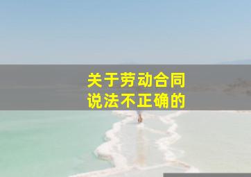 关于劳动合同说法不正确的