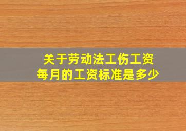 关于劳动法工伤工资每月的工资标准是多少