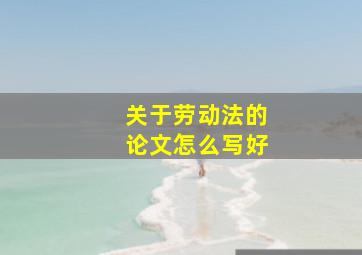 关于劳动法的论文怎么写好