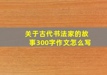 关于古代书法家的故事300字作文怎么写