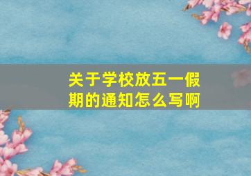 关于学校放五一假期的通知怎么写啊