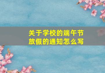 关于学校的端午节放假的通知怎么写