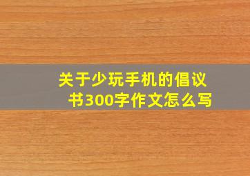 关于少玩手机的倡议书300字作文怎么写