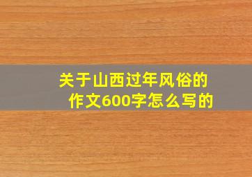 关于山西过年风俗的作文600字怎么写的