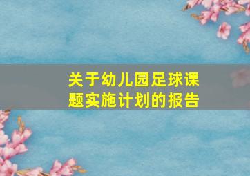 关于幼儿园足球课题实施计划的报告