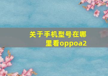 关于手机型号在哪里看oppoa2