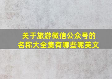 关于旅游微信公众号的名称大全集有哪些呢英文