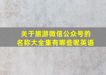 关于旅游微信公众号的名称大全集有哪些呢英语