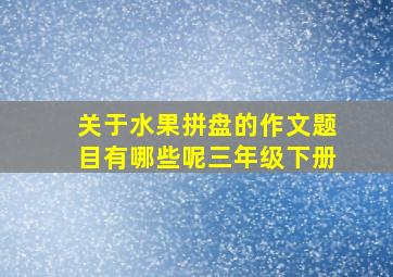 关于水果拼盘的作文题目有哪些呢三年级下册