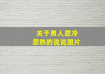 关于男人忽冷忽热的说说图片