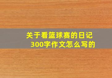 关于看篮球赛的日记300字作文怎么写的