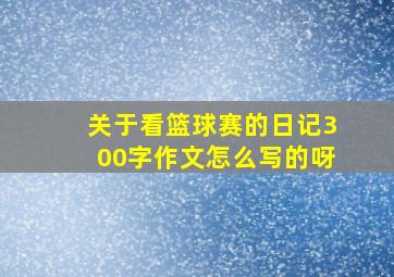 关于看篮球赛的日记300字作文怎么写的呀