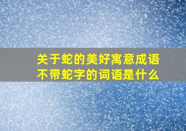 关于蛇的美好寓意成语不带蛇字的词语是什么