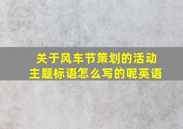 关于风车节策划的活动主题标语怎么写的呢英语